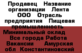 Продавец › Название организации ­ Лента, ООО › Отрасль предприятия ­ Пищевая промышленность › Минимальный оклад ­ 1 - Все города Работа » Вакансии   . Амурская обл.,Константиновский р-н